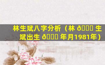 林生斌八字分析（林 🐝 生斌出生 💐 年月1981年）